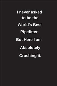 I Never Asked to Be the World's Best Pipefitter But Here I Am Absolutely Crushing It.