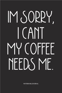 Im Sorry, I Cant My Coffee Needs Me.