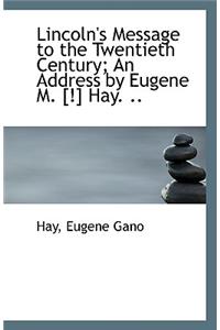 Lincoln's Message to the Twentieth Century; An Address by Eugene M. [!] Hay. ..