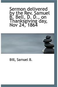 Sermon Delivered by the REV. Samuel B. Bell, D. D., on Thanksgiving Day, Nov 24, 1864