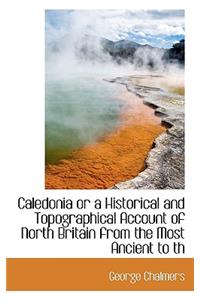Caledonia or a Historical and Topographical Account of North Britain from the Most Ancient to Th