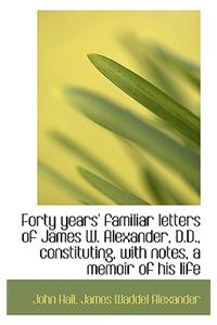 Forty Years' Familiar Letters of James W. Alexander, D.D., Constituting, with Notes, a Memoir of His