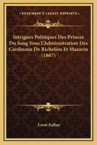 Intrigues Politiques Des Princes Du Sang Sous L'Administration Des Cardinaux De Richelieu Et Mazarin (1867)