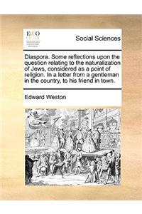 Diaspora. Some Reflections Upon the Question Relating to the Naturalization of Jews, Considered as a Point of Religion. in a Letter from a Gentleman in the Country, to His Friend in Town.