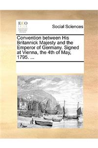 Convention between His Britannick Majesty and the Emperor of Germany. Signed at Vienna, the 4th of May, 1795. ...