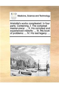 Aristotle's Works Compleated. in Four Parts. Containing, I. the Compleat Master-Piece