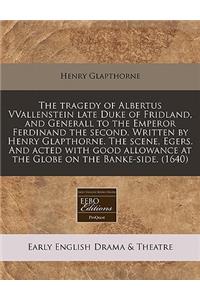 The Tragedy of Albertus Vvallenstein Late Duke of Fridland, and Generall to the Emperor Ferdinand the Second. Written by Henry Glapthorne. the Scene, Egers. and Acted with Good Allowance at the Globe on the Banke-Side. (1640)