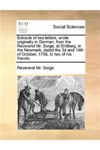 Extracts of two letters, wrote originally in German, from the Reverend Mr. Sorge, at Shilberg, in the Newmark, dated the 3d and 14th of October, 1758, to two of his friends