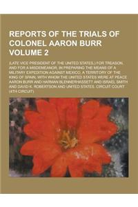 Reports of the Trials of Colonel Aaron Burr; (Late Vice President of the United States, ) for Treason, and for a Misdemeanor, in Preparing the Means o