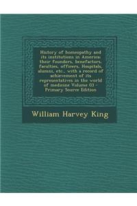 History of Homeopathy and Its Institutions in America; Their Founders, Benefactors, Faculties, Officers, Hospitals, Alumni, Etc., with a Record of Ach