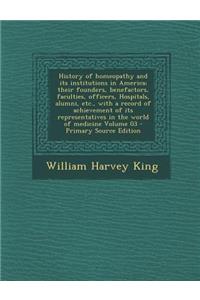 History of Homeopathy and Its Institutions in America; Their Founders, Benefactors, Faculties, Officers, Hospitals, Alumni, Etc., with a Record of Ach