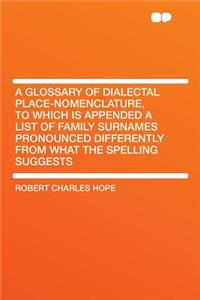 A Glossary of Dialectal Place-Nomenclature, to Which Is Appended a List of Family Surnames Pronounced Differently from What the Spelling Suggests