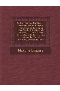 de L'Influence Du Dialecte Gascon Sur La Langue Francaise: de La Fin Du Xve Siecle a la Seconde Moitie Du Xviie; These Presentee a la Faculte Des Lettres de Paris