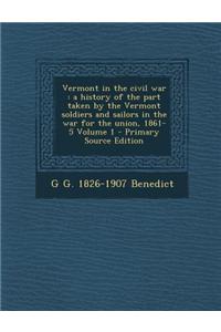 Vermont in the Civil War: A History of the Part Taken by the Vermont Soldiers and Sailors in the War for the Union, 1861-5 Volume 1 - Primary So