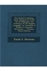 The Student's Spelling-Book: Designed to Teach the Orthography and Orthoepy of the English Language, as Contained in Webster's American Dictionary.