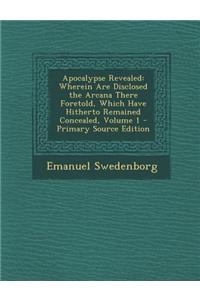 Apocalypse Revealed: Wherein Are Disclosed the Arcana There Foretold, Which Have Hitherto Remained Concealed, Volume 1