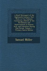 A Brief Retrospect of the Eighteenth Century: Part First; In Two Volumes: Containing a Sketch of the Revolutions and Improvements in Science, Arts, and Literature During That Period, Volume 1 - Primary Source Edition