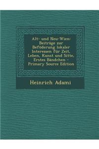 Alt- Und Neu-Wien: Beitrage Zur Befoderung Lokaler Interessen Fur Zeit, Leben, Kunst Und Sitte, Erstes Bandchen
