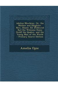 Adeline Mowbray, Or, the Mother and Daughter. New, Illustr. Ed. [Followed By] the Welcome Home [And] the Quaker, and the Young Man of the World - Prim