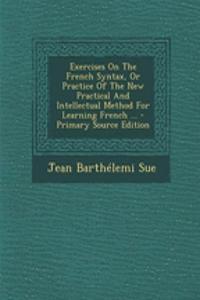 Exercises on the French Syntax, or Practice of the New Practical and Intellectual Method for Learning French ... - Primary Source Edition