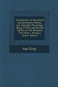 Introduction to Structural and Systematic Botany, and Vegetable Physiology: Being a Fifth and Revised Edition of the Botanical Text-Book - Primary Source Edition