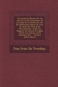 Conversations Morales Sur Les Jeux Et Les Divertissemens. Ou L'On Parle de La Passion Du Jeu, Des Differentes Especes de Jeux, Du Choix Des Jeux & Des Divertissemens; & Ou L'On Rapporte Les Canons de L'Eglise Contre Les Joueurs, & Les Sentimens Des
