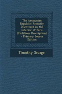 The Amazonian Republic: Recently Discovered in the Interior of Peru [Fictitious Description] - Primary Source Edition