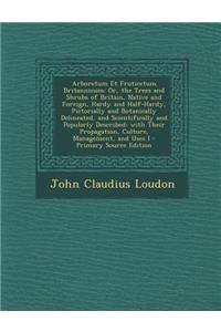 Arboretum Et Fruticetum Britannicum: Or, the Trees and Shrubs of Britain, Native and Foreign, Hardy and Half-Hardy, Pictorially and Botanically Delineated, and Scientifically and Popularly Described; With Their Propagation, Culture, Management, and