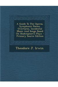 A Guide to the Operas, Symphonic Poems, Overtures, Incidental Music and Songs Based on Shakespeare's Plays - Primary Source Edition