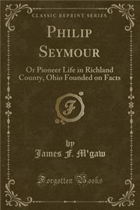 Philip Seymour: Or Pioneer Life in Richland County, Ohio Founded on Facts (Classic Reprint)