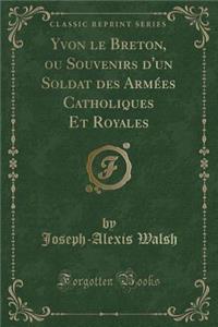 Yvon Le Breton, Ou Souvenirs d'Un Soldat Des Armées Catholiques Et Royales (Classic Reprint)