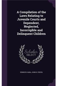 A Compilation of the Laws Relating to Juvenile Courts and Dependent, Neglected, Incorrigible and Delinquent Children