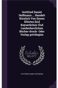 Gottfried Daniel Hoffmann ... Handelt Kürzlich Von Denen Ältisten [sic] Kayserlichen Und Landesherrlichen Bücher-druck- Oder Verlag-privilegien