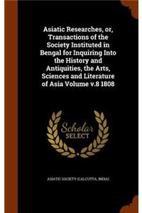 Asiatic Researches, or, Transactions of the Society Instituted in Bengal for Inquiring Into the History and Antiquities, the Arts, Sciences and Literature of Asia Volume v.8 1808