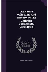 Nature, Obligation, And Efficacy, Of The Christian Sacraments, Considered