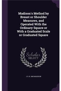 Madison's Method by Breast or Shoulder Measures, and Operated With the Ordinary Square or With a Graduated Scale or Graduated Square