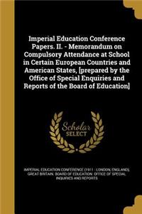 Imperial Education Conference Papers. II. - Memorandum on Compulsory Attendance at School in Certain European Countries and American States, [Prepared by the Office of Special Enquiries and Reports of the Board of Education]
