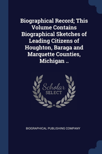 Biographical Record; This Volume Contains Biographical Sketches of Leading Citizens of Houghton, Baraga and Marquette Counties, Michigan ..