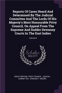 Reports of Cases Heard and Determined by the Judicial Committee and the Lords of His Majesty's Most Honourable Privy Council, on Appeal from the Supreme and Sudder Dewanny Courts in the East Indies; Volume 8