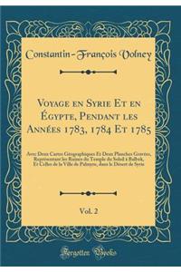 Voyage En Syrie Et En Ã?gypte, Pendant Les AnnÃ©es 1783, 1784 Et 1785, Vol. 2: Avec Deux Cartes GÃ©ographiques Et Deux Planches GravÃ©es, ReprÃ©sentant Les Ruines Du Temple Du Soleil Ã? Balbek, Et Celles de la Ville de Palmyre, Dans Le DÃ©sert de S