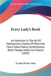 Every Lady's Book: An Instructor In The Art Of Making Every Variety Of Plain And Fancy Cakes, Pastry, Confectionary, Blanc Mange, Jellies, Ice Creams (1845)