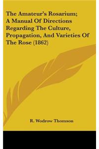 The Amateur's Rosarium; A Manual Of Directions Regarding The Culture, Propagation, And Varieties Of The Rose (1862)