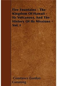 Fire Fountains - The Kingdom Of Hawaii - Its Volcanoes, And The History Of Its Missions - Vol. I
