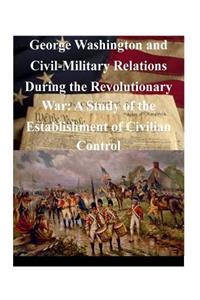 George Washington and Civil-Military Relations During the Revolutionary War