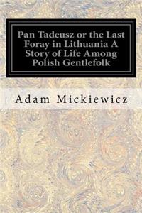 Pan Tadeusz or the Last Foray in Lithuania A Story of Life Among Polish Gentlefolk
