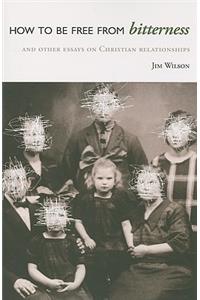 How to Be Free from Bitterness: And other essays on Christian relationships