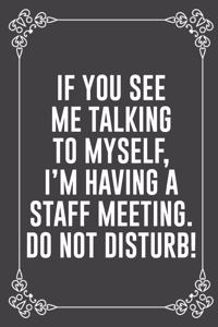 If You See Me Talking to Myself, I'm Having a Staff Meeting. Do Not Disturb!