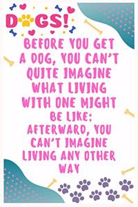 Before you get a dog, you can't quite imagine what living with one might be like, afterward, you can't imagine living any other way