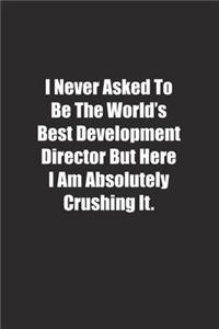 I Never Asked To Be The World's Best Development Director But Here I Am Absolutely Crushing It.