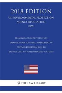 Premanufacture Notification Exemption for Polymers - Amendment of Polymer Exemption Rule to Exclude Certain Perfluorinated Polymers (US Environmental Protection Agency Regulation) (EPA) (2018 Edition)